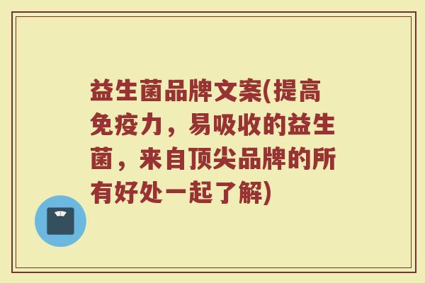 益生菌品牌文案(提高免疫力，易吸收的益生菌，来自顶尖品牌的所有好处一起了解)