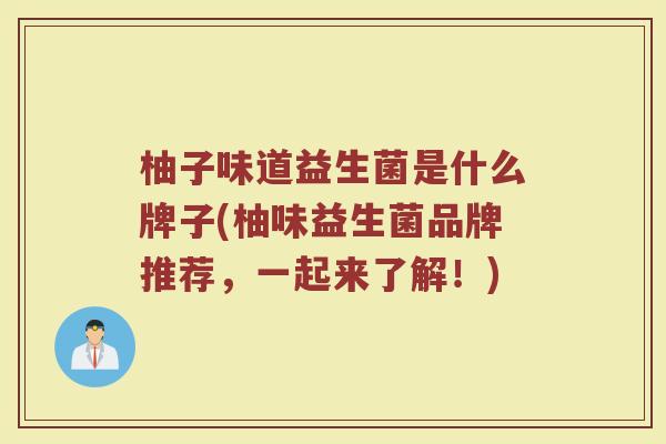 柚子味道益生菌是什么牌子(柚味益生菌品牌推荐，一起来了解！)