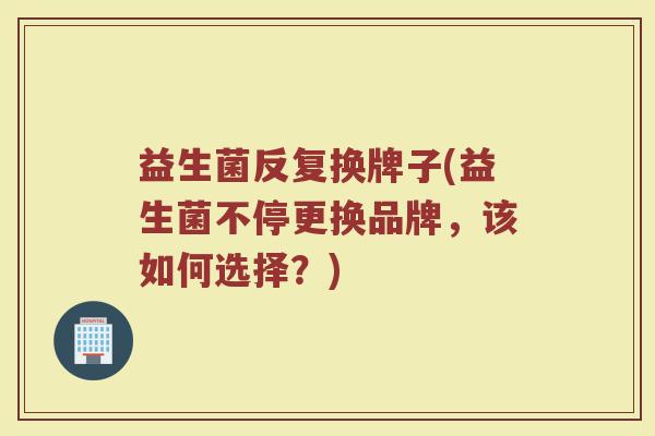 益生菌反复换牌子(益生菌不停更换品牌，该如何选择？)