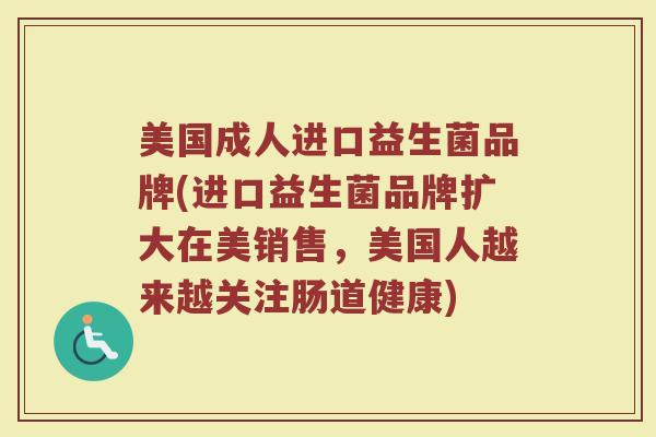 美国成人进口益生菌品牌(进口益生菌品牌扩大在美销售，美国人越来越关注肠道健康)