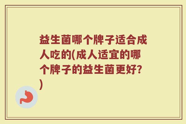 益生菌哪个牌子适合成人吃的(成人适宜的哪个牌子的益生菌更好？)