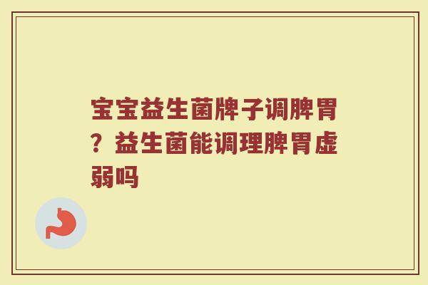 宝宝益生菌牌子调脾胃？益生菌能调理脾胃虚弱吗