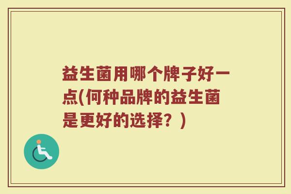 益生菌用哪个牌子好一点(何种品牌的益生菌是更好的选择？)