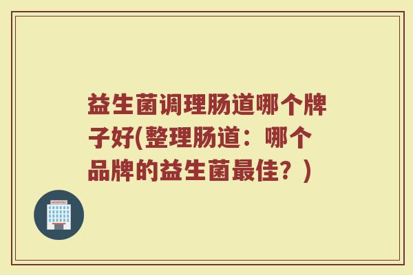 益生菌调理肠道哪个牌子好(整理肠道：哪个品牌的益生菌最佳？)