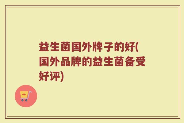 益生菌国外牌子的好(国外品牌的益生菌备受好评)