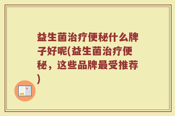 益生菌治疗便秘什么牌子好呢(益生菌治疗便秘，这些品牌最受推荐)