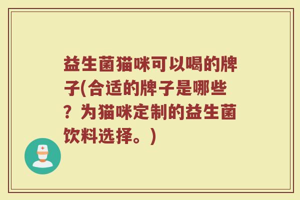 益生菌猫咪可以喝的牌子(合适的牌子是哪些？为猫咪定制的益生菌饮料选择。)