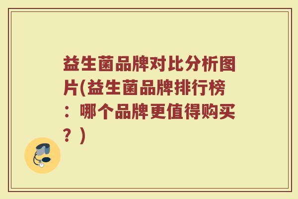益生菌品牌对比分析图片(益生菌品牌排行榜：哪个品牌更值得购买？)