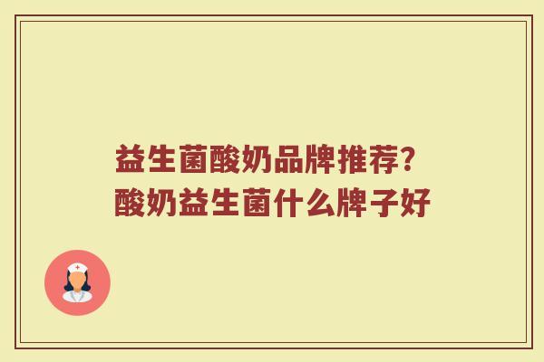 益生菌酸奶品牌推荐？酸奶益生菌什么牌子好