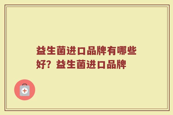 益生菌进口品牌有哪些好？益生菌进口品牌