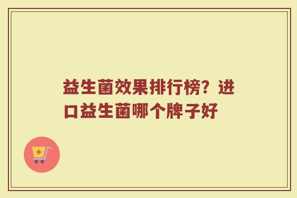益生菌效果排行榜?进口益生菌哪个牌子好