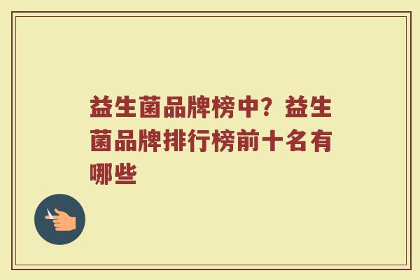 益生菌品牌榜中？益生菌品牌排行榜前十名有哪些