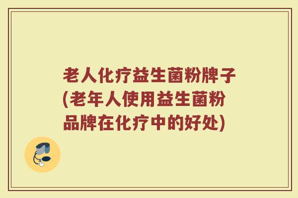 老人化疗益生菌粉牌子(老年人使用益生菌粉品牌在化疗中的好处)
