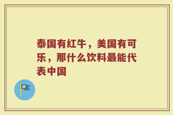 泰国有红牛，美国有可乐，那什么饮料最能代表中国