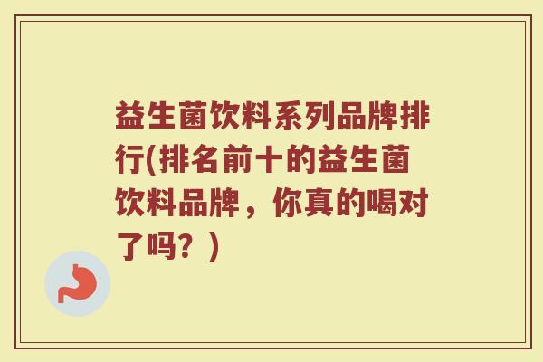 益生菌饮料系列品牌排行(排名前十的益生菌饮料品牌，你真的喝对了吗？)