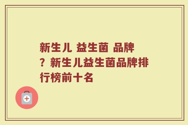新生儿 益生菌 品牌？新生儿益生菌品牌排行榜前十名