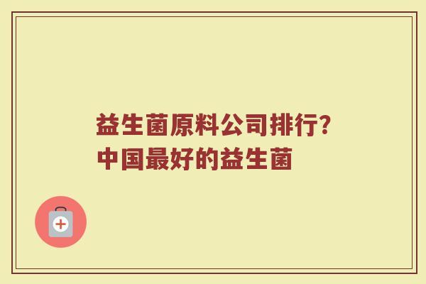 益生菌原料公司排行？中国最好的益生菌