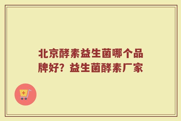 北京酵素益生菌哪个品牌好？益生菌酵素厂家
