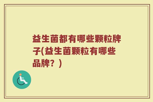 益生菌都有哪些颗粒牌子(益生菌颗粒有哪些品牌？)