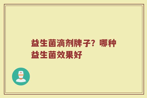 益生菌滴剂牌子？哪种益生菌效果好