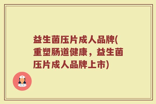 益生菌压片成人品牌(重塑肠道健康，益生菌压片成人品牌上市)