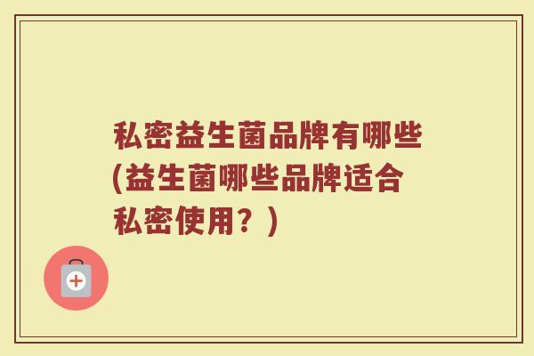 私密益生菌品牌有哪些(益生菌哪些品牌适合私密使用？)