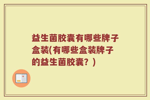 益生菌胶囊有哪些牌子盒装(有哪些盒装牌子的益生菌胶囊？)