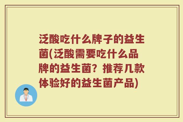 泛酸吃什么牌子的益生菌(泛酸需要吃什么品牌的益生菌？推荐几款体验好的益生菌产品)