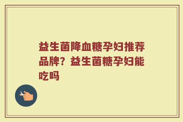 益生菌降血糖孕妇推荐品牌？益生菌糖孕妇能吃吗