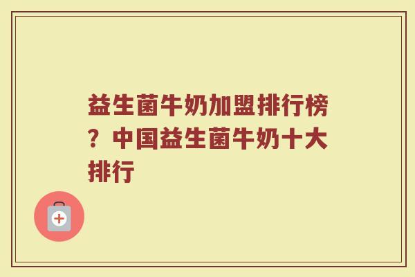 益生菌牛奶加盟排行榜？中国益生菌牛奶十大排行