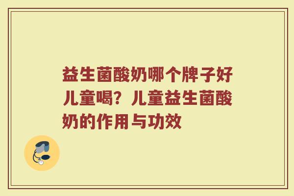 益生菌酸奶哪个牌子好儿童喝？儿童益生菌酸奶的作用与功效