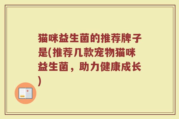 猫咪益生菌的推荐牌子是(推荐几款宠物猫咪益生菌，助力健康成长)