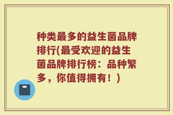 种类最多的益生菌品牌排行(最受欢迎的益生菌品牌排行榜：品种繁多，你值得拥有！)