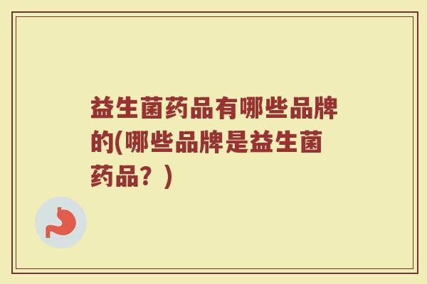 益生菌药品有哪些品牌的(哪些品牌是益生菌药品？)