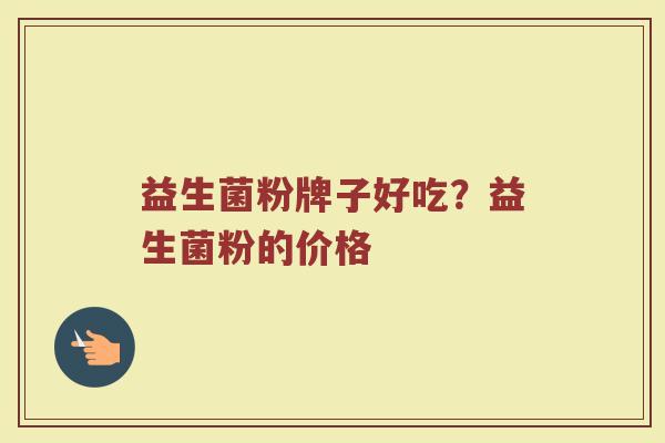 益生菌粉牌子好吃？益生菌粉的价格