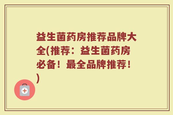 益生菌药房推荐品牌大全(推荐：益生菌药房必备！最全品牌推荐！)