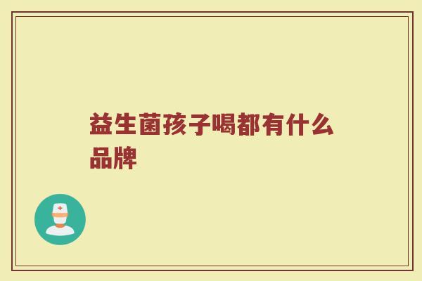 益生菌孩子喝都有什么品牌
