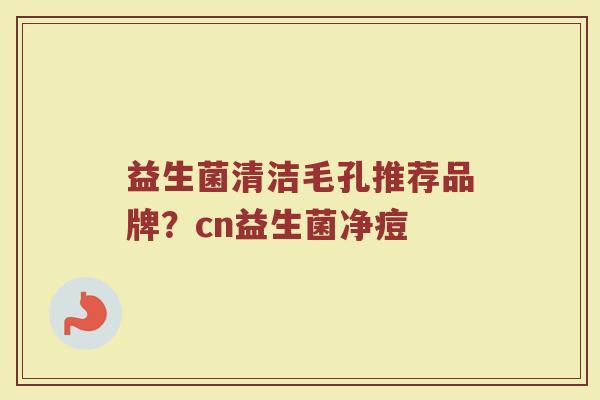 益生菌清洁毛孔推荐品牌？cn益生菌净痘