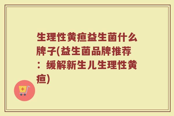 生理性黄疸益生菌什么牌子(益生菌品牌推荐：缓解新生儿生理性黄疸)