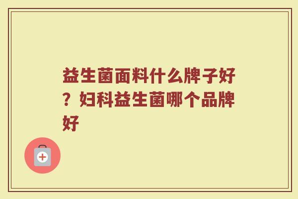 益生菌面料什么牌子好？妇科益生菌哪个品牌好