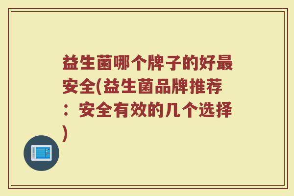 益生菌哪个牌子的好最安全(益生菌品牌推荐：安全有效的几个选择)