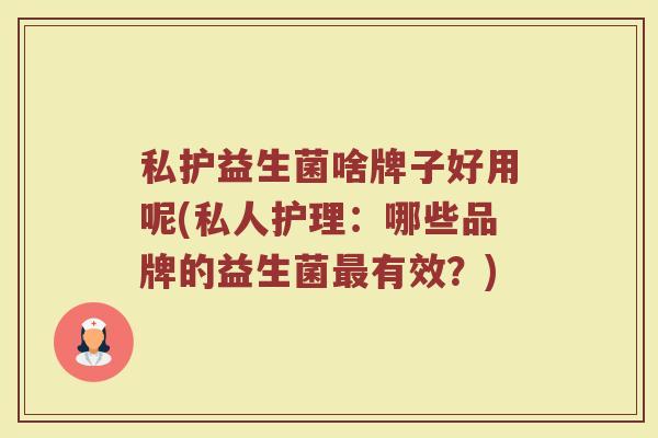 私护益生菌啥牌子好用呢(私人护理：哪些品牌的益生菌最有效？)