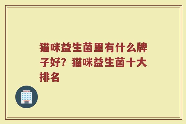 猫咪益生菌里有什么牌子好？猫咪益生菌十大排名