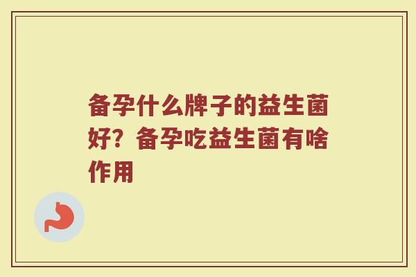 备孕什么牌子的益生菌好？备孕吃益生菌有啥作用