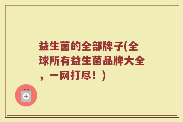 益生菌的全部牌子(全球所有益生菌品牌大全，一网打尽！)