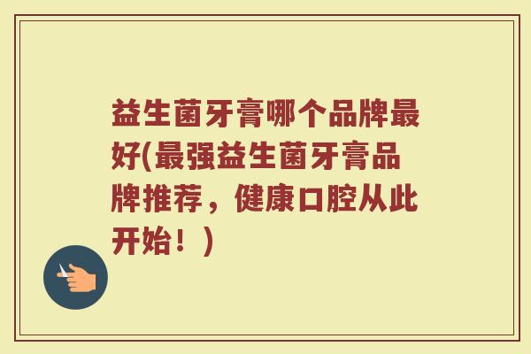 益生菌牙膏哪个品牌最好(最强益生菌牙膏品牌推荐，健康口腔从此开始！)