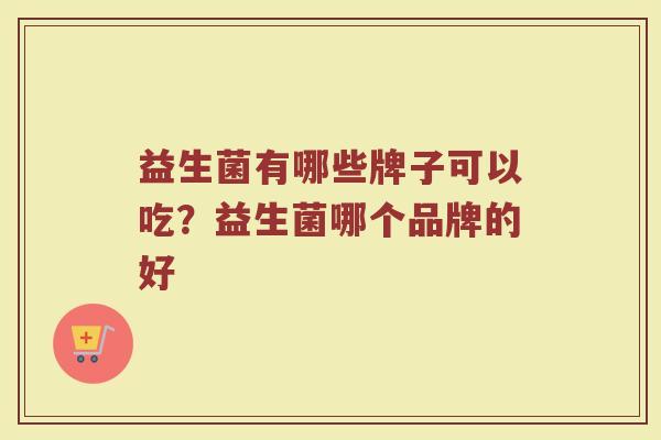 益生菌有哪些牌子可以吃？益生菌哪个品牌的好