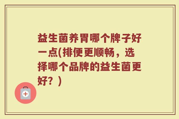 益生菌养胃哪个牌子好一点(排便更顺畅，选择哪个品牌的益生菌更好？)