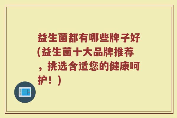 益生菌都有哪些牌子好(益生菌十大品牌推荐，挑选合适您的健康呵护！)