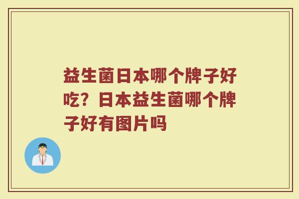 益生菌日本哪个牌子好吃？日本益生菌哪个牌子好有图片吗